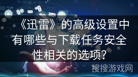 《迅雷》的高级设置中有哪些与下载任务安全性相关的选项？