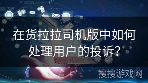 在货拉拉司机版中如何处理用户的投诉？
