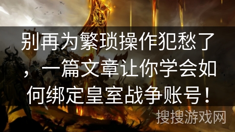 别再为繁琐操作犯愁了，一篇文章让你学会如何绑定皇室战争账号！