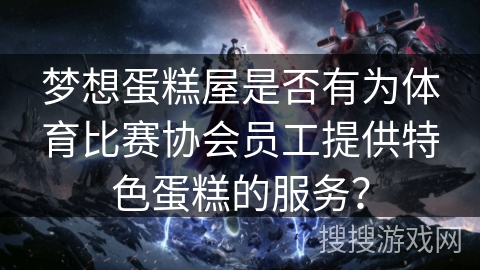 梦想蛋糕屋是否有为体育比赛协会员工提供特色蛋糕的服务？