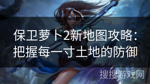 保卫萝卜2新地图攻略：把握每一寸土地的防御