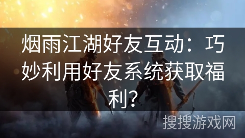 烟雨江湖好友互动：巧妙利用好友系统获取福利？