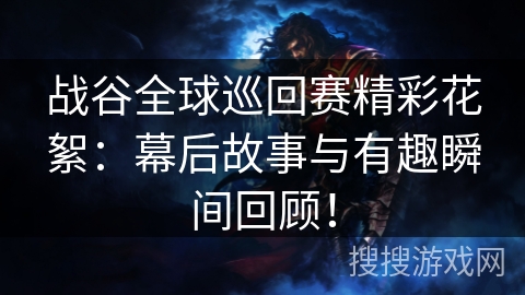 战谷全球巡回赛精彩花絮：幕后故事与有趣瞬间回顾！