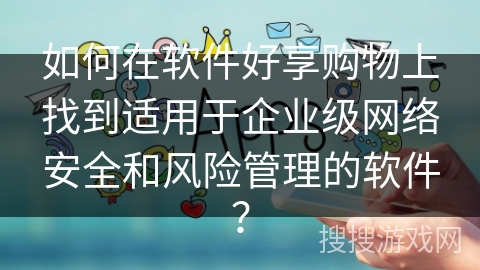 如何在软件好享购物上找到适用于企业级网络安全和风险管理的软件？