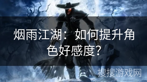 烟雨江湖：如何提升角色好感度？