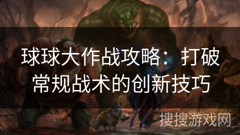 球球大作战攻略：打破常规战术的创新技巧