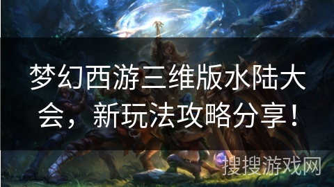 梦幻西游三维版水陆大会，新玩法攻略分享！