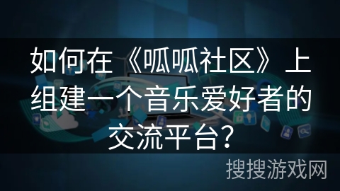 如何在《呱呱社区》上组建一个音乐爱好者的交流平台？