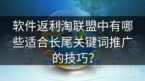 软件返利淘联盟中有哪些适合长尾关键词推广的技巧？