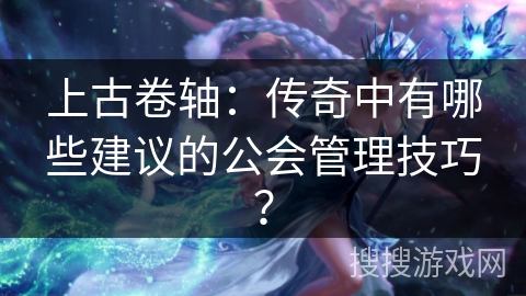 上古卷轴：传奇中有哪些建议的公会管理技巧？