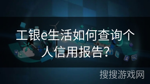 工银e生活如何查询个人信用报告？