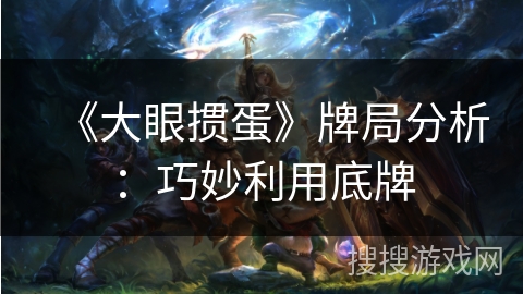 《大眼掼蛋》牌局分析：巧妙利用底牌