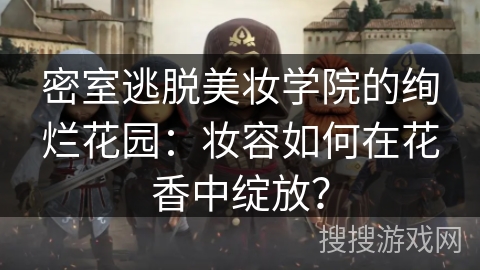 密室逃脱美妆学院的绚烂花园：妆容如何在花香中绽放？