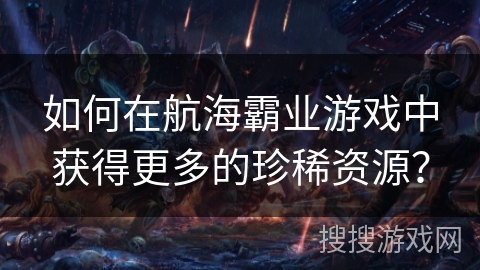 如何在航海霸业游戏中获得更多的珍稀资源？