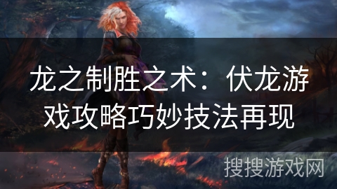 龙之制胜之术：伏龙游戏攻略巧妙技法再现