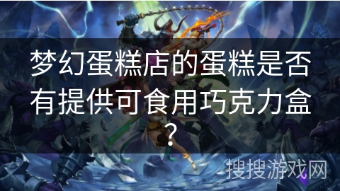 梦幻蛋糕店的蛋糕是否有提供可食用巧克力盒？
