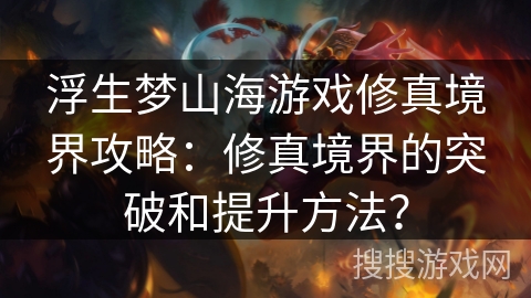 浮生梦山海游戏修真境界攻略：修真境界的突破和提升方法？