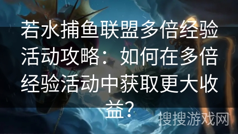 若水捕鱼联盟多倍经验活动攻略：如何在多倍经验活动中获取更大收益？