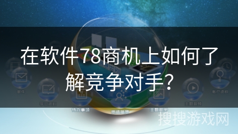 在软件78商机上如何了解竞争对手？