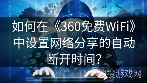 如何在《360免费WiFi》中设置网络分享的自动断开时间？