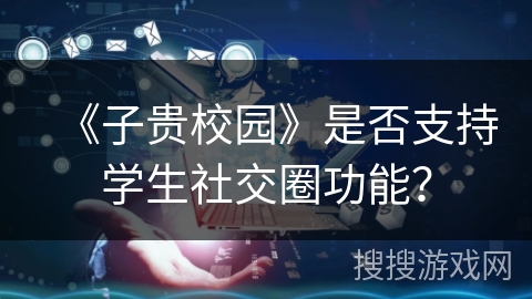 《子贵校园》是否支持学生社交圈功能？