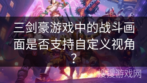 三剑豪游戏中的战斗画面是否支持自定义视角? 三剑豪游戏中的战斗画面是否支持自定义视角?
