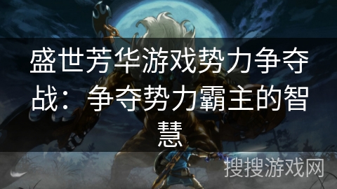 盛世芳华游戏势力争夺战：争夺势力霸主的智慧