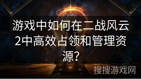 游戏中如何在二战风云2中高效占领和管理资源？