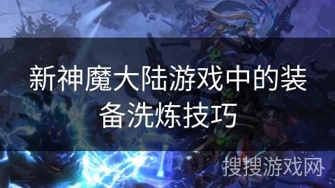 新神魔大陆游戏中的装备洗炼技巧