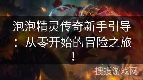 泡泡精灵传奇新手引导：从零开始的冒险之旅！