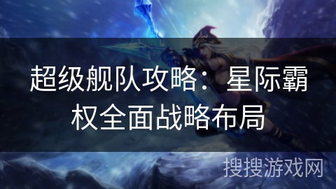 超级舰队攻略:星际霸权全面战略布局 超级舰队攻略:星际霸权全面战略布局