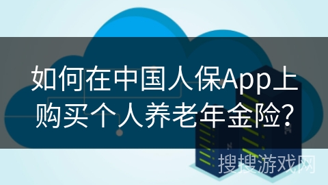 如何在中国人保App上购买个人养老年金险? 如何在中国人保App上购买个人养老年金险?