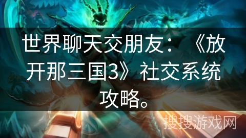 世界聊天交朋友：《放开那三国3》社交系统攻略。