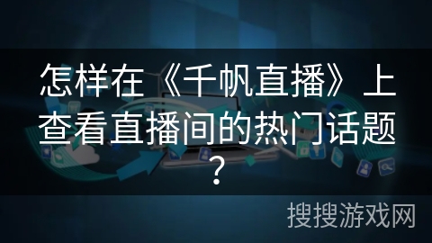 怎样在《千帆直播》上查看直播间的热门话题？