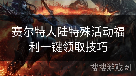 赛尔特大陆特殊活动福利一键领取技巧