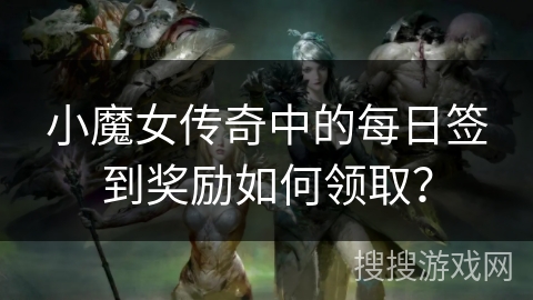 小魔女传奇中的每日签到奖励如何领取？