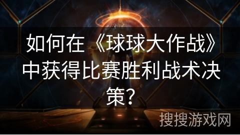 如何在《球球大作战》中获得比赛胜利战术决策？