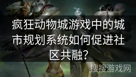 疯狂动物城游戏中的城市规划系统如何促进社区共融？