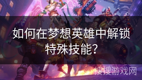 如何在梦想英雄中解锁特殊技能？
