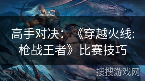 高手对决:《穿越火线:枪战王者》比赛技巧 高手对决:《穿越火线:枪战王者》比赛技巧