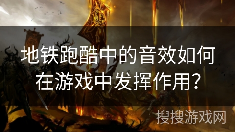 地铁跑酷中的音效如何在游戏中发挥作用? 地铁跑酷中的音效如何在游戏中发挥作用?