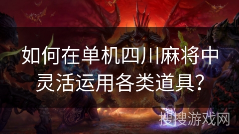如何在单机四川麻将中灵活运用各类道具？