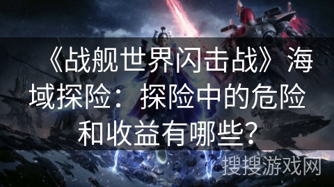 《战舰世界闪击战》海域探险:探险中的危险和收益有哪些? 《战舰世界闪击战》海域探险:探险中的危险和收益有哪些?