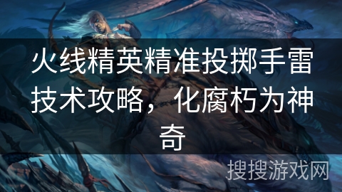 火线精英精准投掷手雷技术攻略，化腐朽为神奇