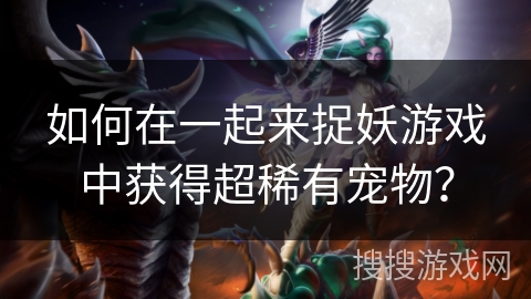 如何在一起来捉妖游戏中获得超稀有宠物? 如何在一起来捉妖游戏中获得超稀有宠物?