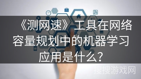 《测网速》工具在网络容量规划中的机器学习应用是什么? 《测网速》工具在网络容量规划中的机器学习应用是什么?