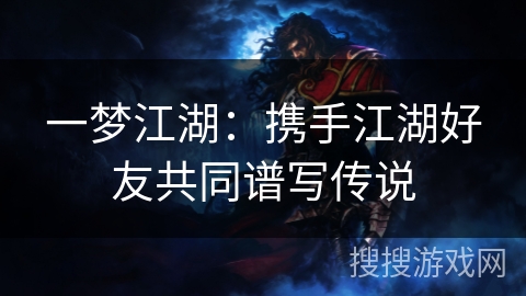 一梦江湖:携手江湖好友共同谱写传说 一梦江湖:携手江湖好友共同谱写传说