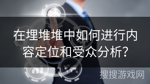 在埋堆堆中如何进行内容定位和受众分析? 在埋堆堆中如何进行内容定位和受众分析?