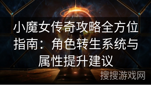 小魔女传奇攻略全方位指南：角色转生系统与属性提升建议