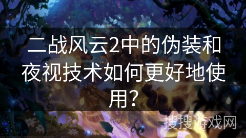 二战风云2中的伪装和夜视技术如何更好地使用? 二战风云2中的伪装和夜视技术如何更好地使用?